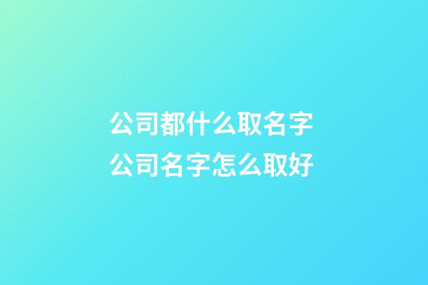 公司都什么取名字 公司名字怎么取好-第1张-公司起名-玄机派